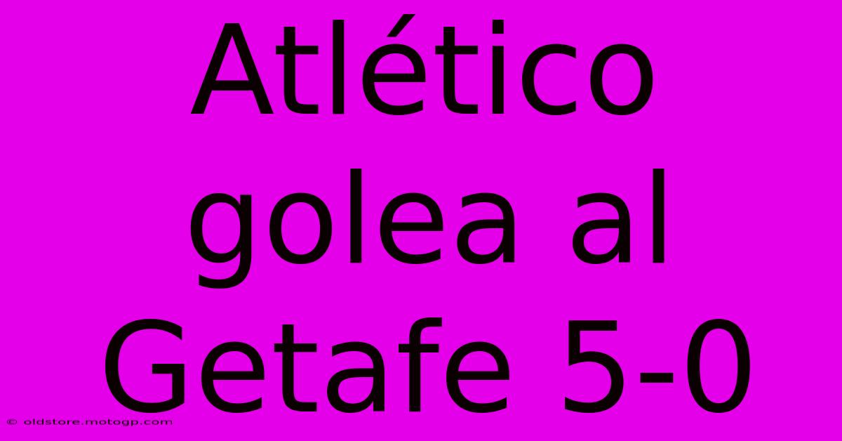 Atlético Golea Al Getafe 5-0