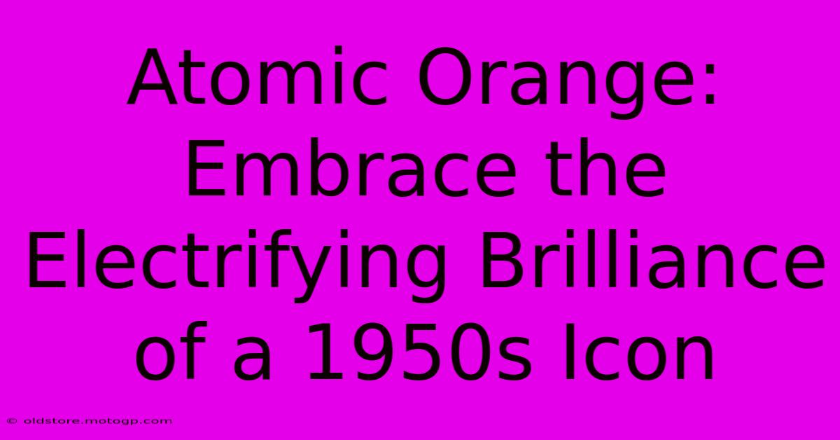 Atomic Orange: Embrace The Electrifying Brilliance Of A 1950s Icon