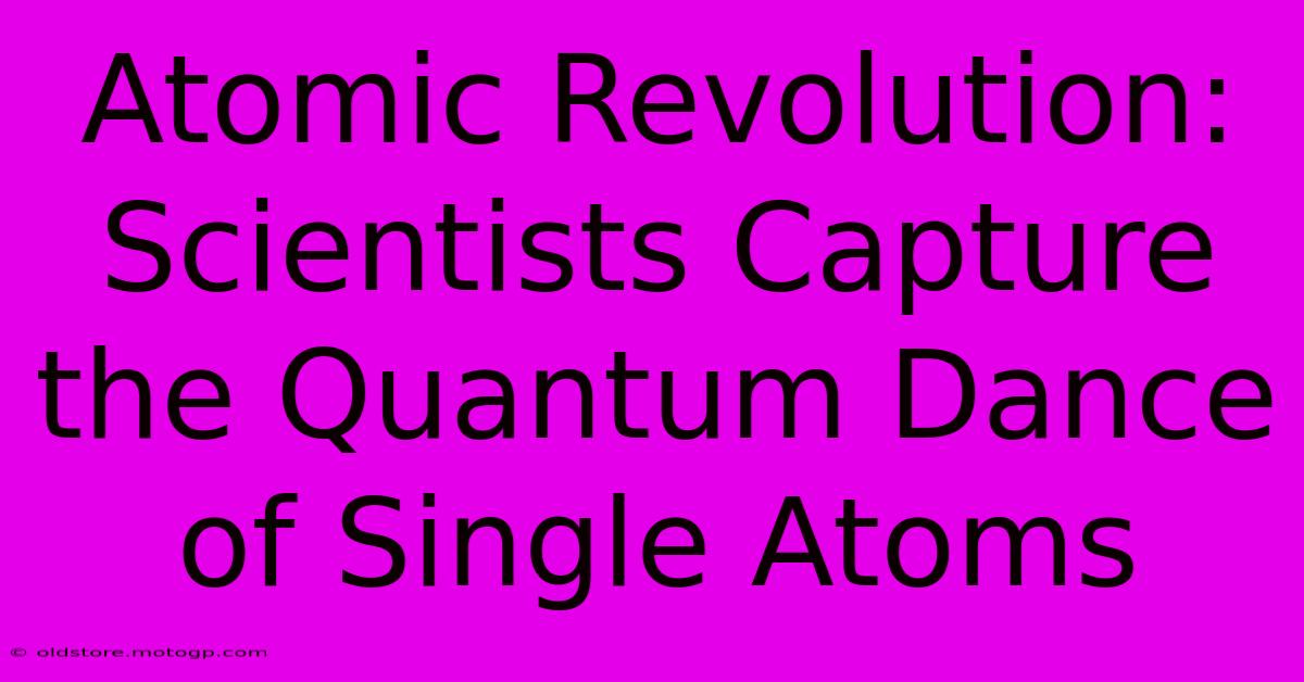 Atomic Revolution: Scientists Capture The Quantum Dance Of Single Atoms