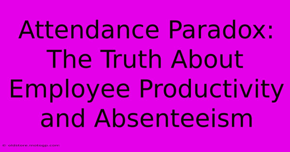 Attendance Paradox: The Truth About Employee Productivity And Absenteeism