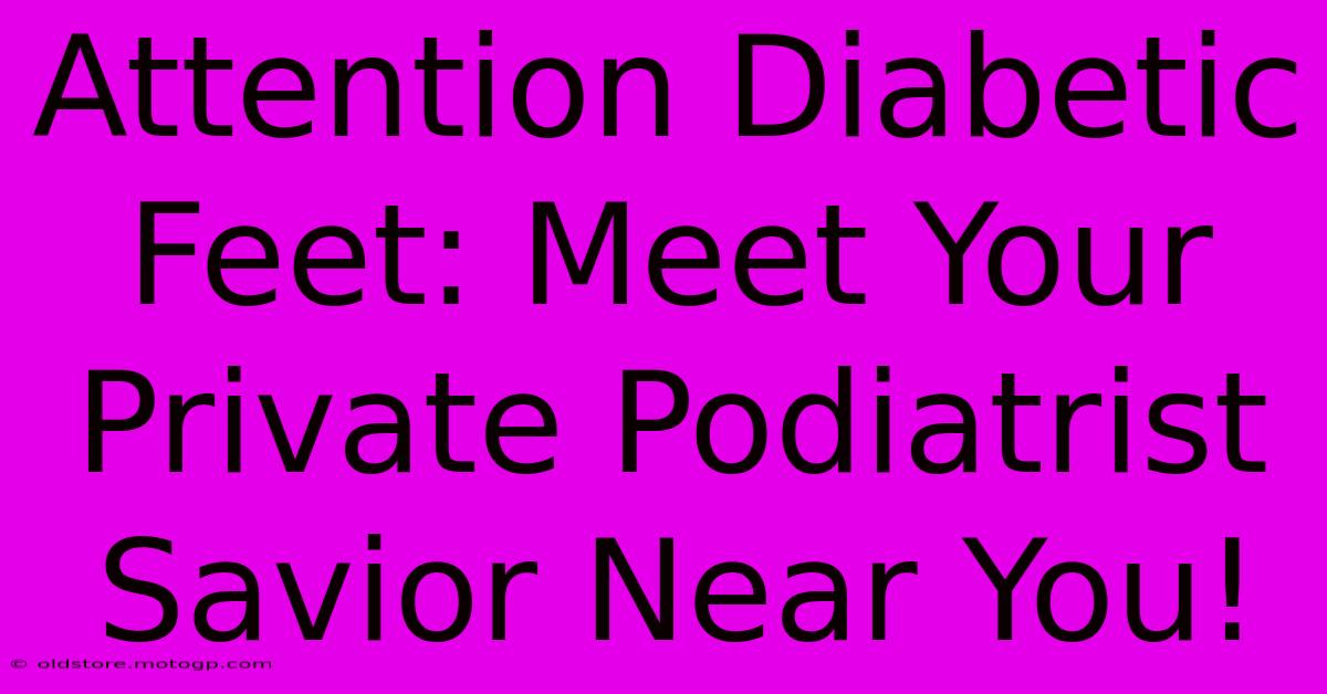 Attention Diabetic Feet: Meet Your Private Podiatrist Savior Near You!