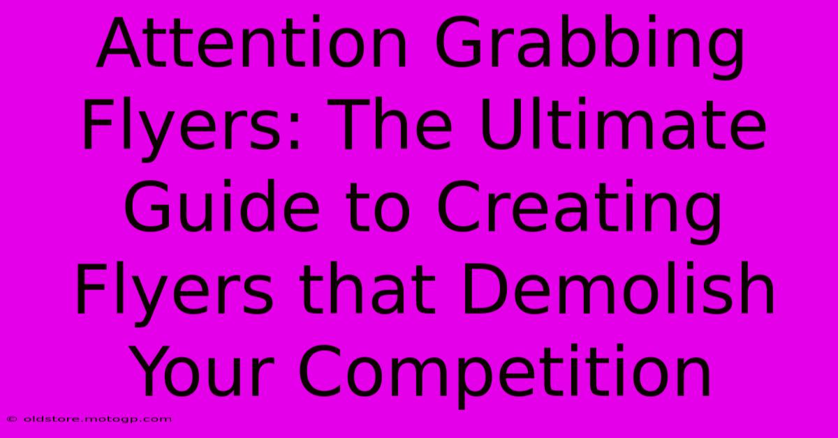 Attention Grabbing Flyers: The Ultimate Guide To Creating Flyers That Demolish Your Competition