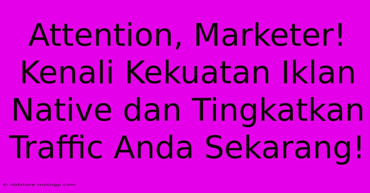 Attention, Marketer! Kenali Kekuatan Iklan Native Dan Tingkatkan Traffic Anda Sekarang!