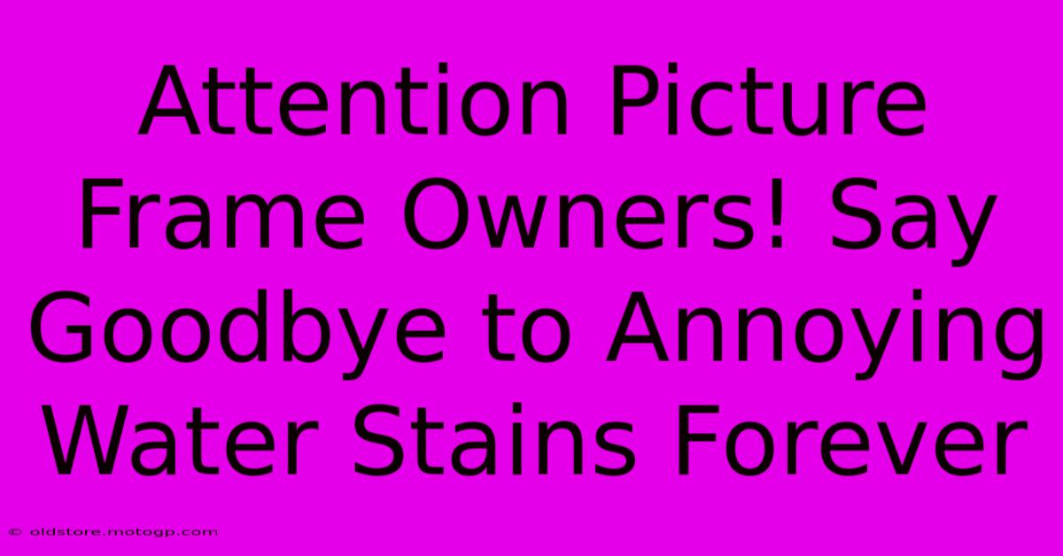 Attention Picture Frame Owners! Say Goodbye To Annoying Water Stains Forever