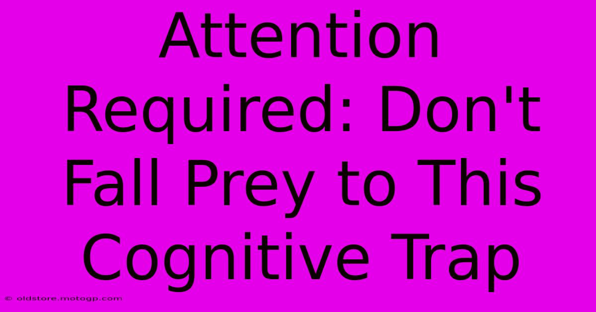 Attention Required: Don't Fall Prey To This Cognitive Trap