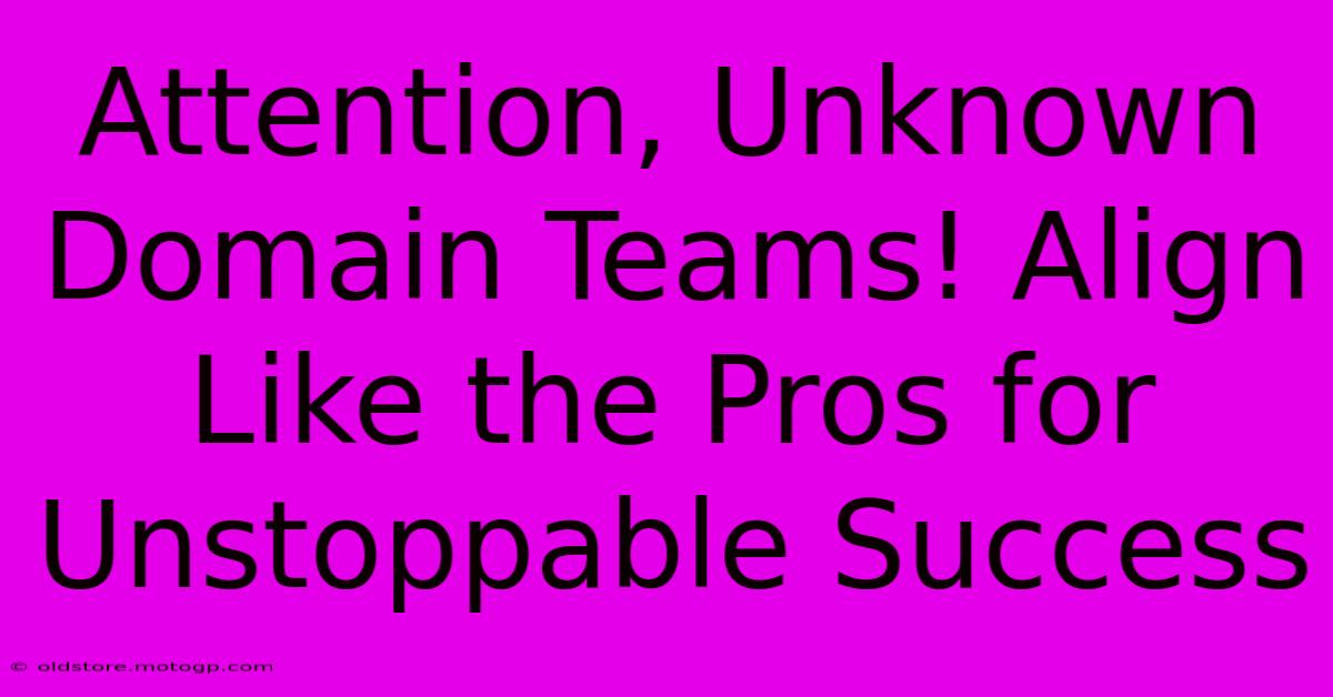 Attention, Unknown Domain Teams! Align Like The Pros For Unstoppable Success