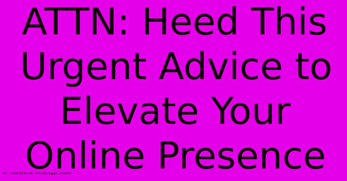 ATTN: Heed This Urgent Advice To Elevate Your Online Presence