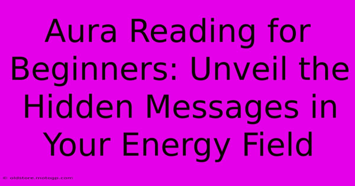 Aura Reading For Beginners: Unveil The Hidden Messages In Your Energy Field