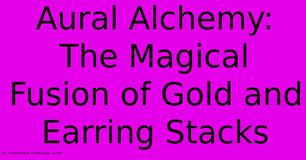 Aural Alchemy: The Magical Fusion Of Gold And Earring Stacks