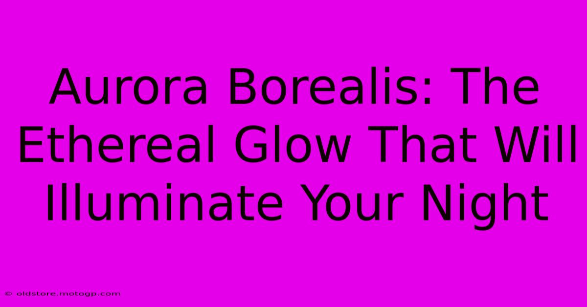 Aurora Borealis: The Ethereal Glow That Will Illuminate Your Night