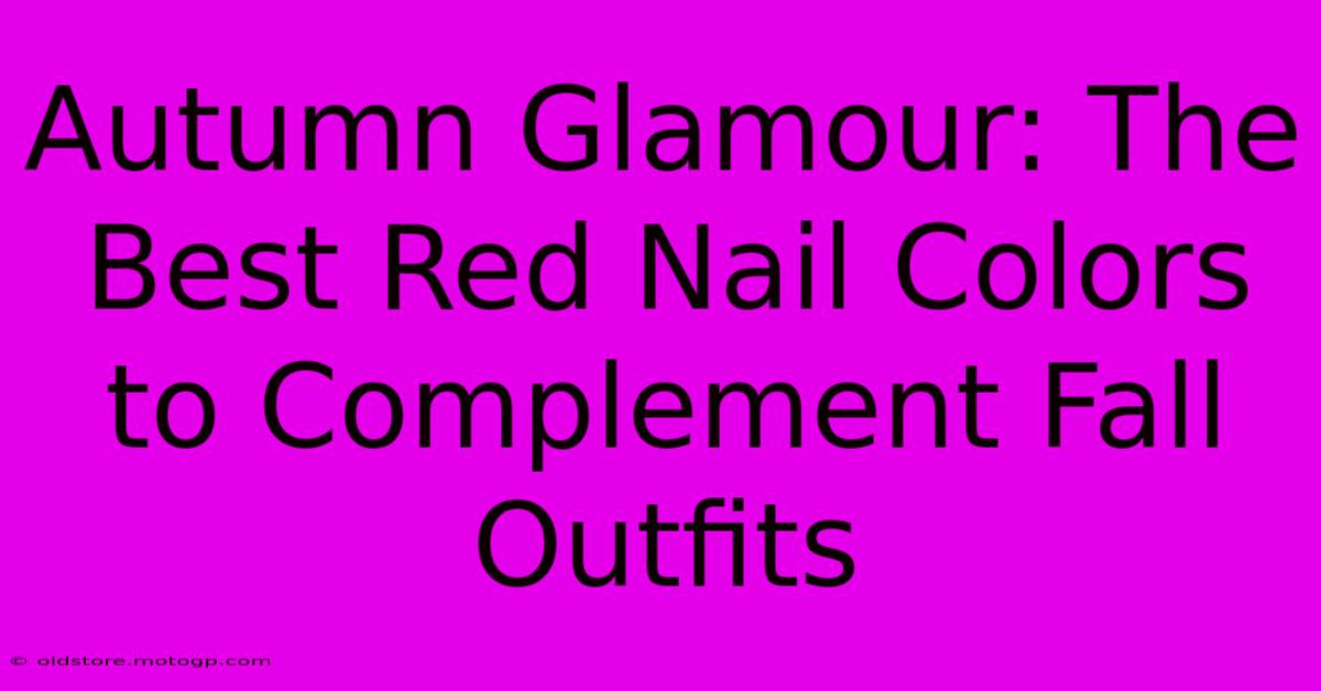 Autumn Glamour: The Best Red Nail Colors To Complement Fall Outfits