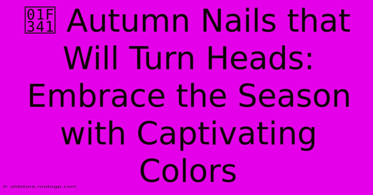 🍁 Autumn Nails That Will Turn Heads: Embrace The Season With Captivating Colors