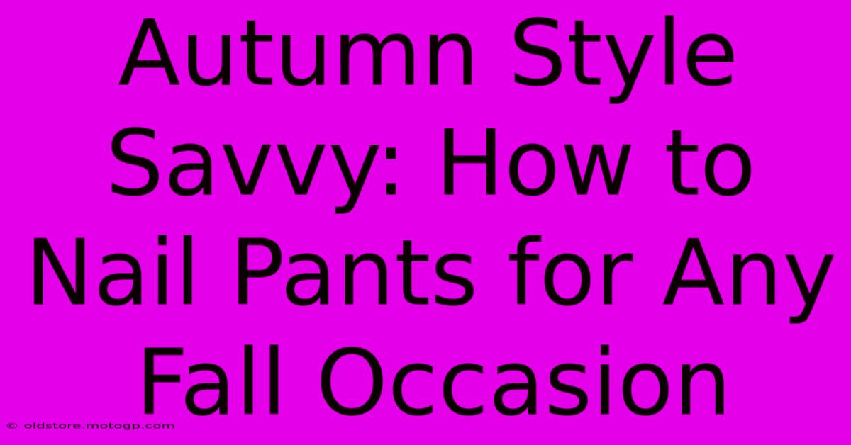 Autumn Style Savvy: How To Nail Pants For Any Fall Occasion