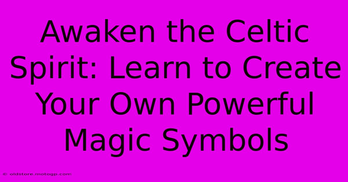 Awaken The Celtic Spirit: Learn To Create Your Own Powerful Magic Symbols