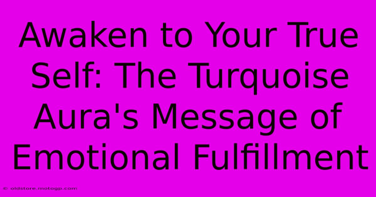 Awaken To Your True Self: The Turquoise Aura's Message Of Emotional Fulfillment