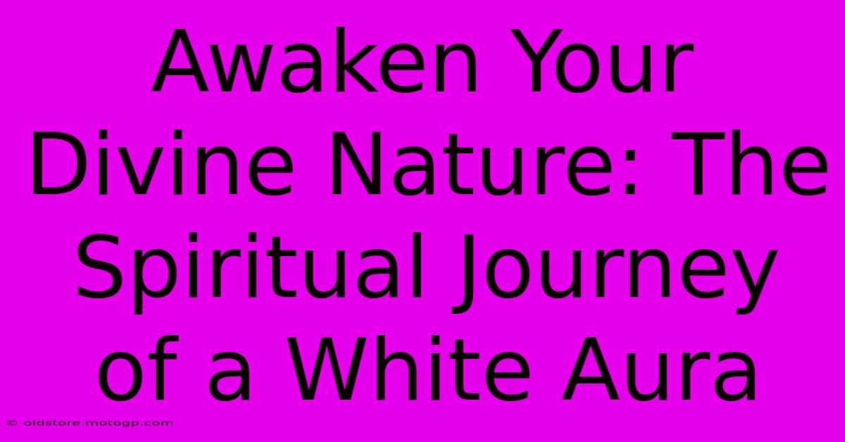 Awaken Your Divine Nature: The Spiritual Journey Of A White Aura