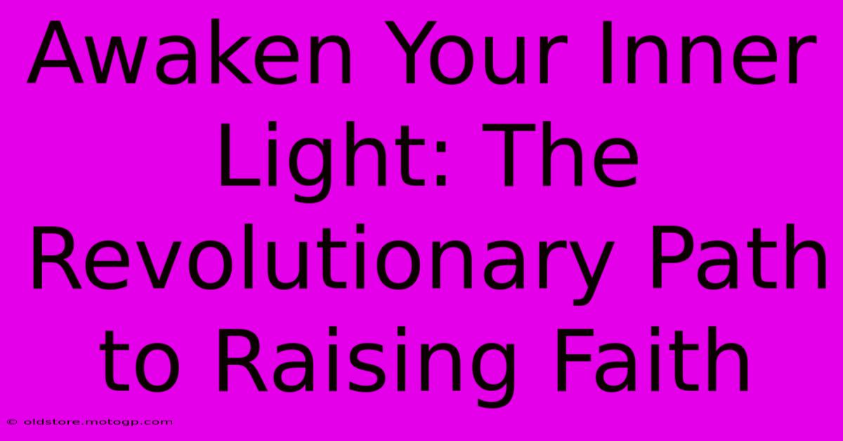 Awaken Your Inner Light: The Revolutionary Path To Raising Faith