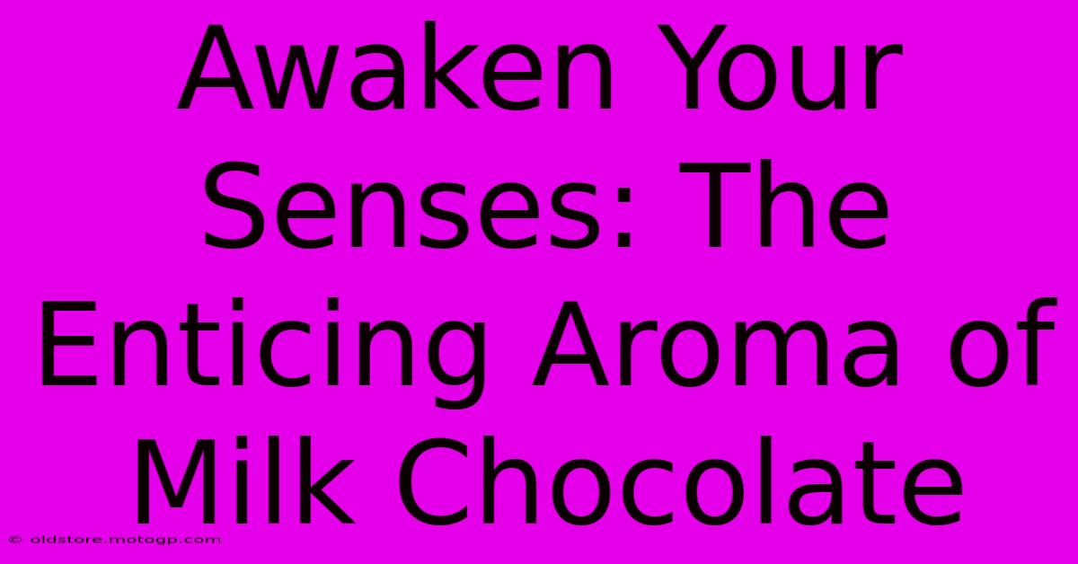 Awaken Your Senses: The Enticing Aroma Of Milk Chocolate