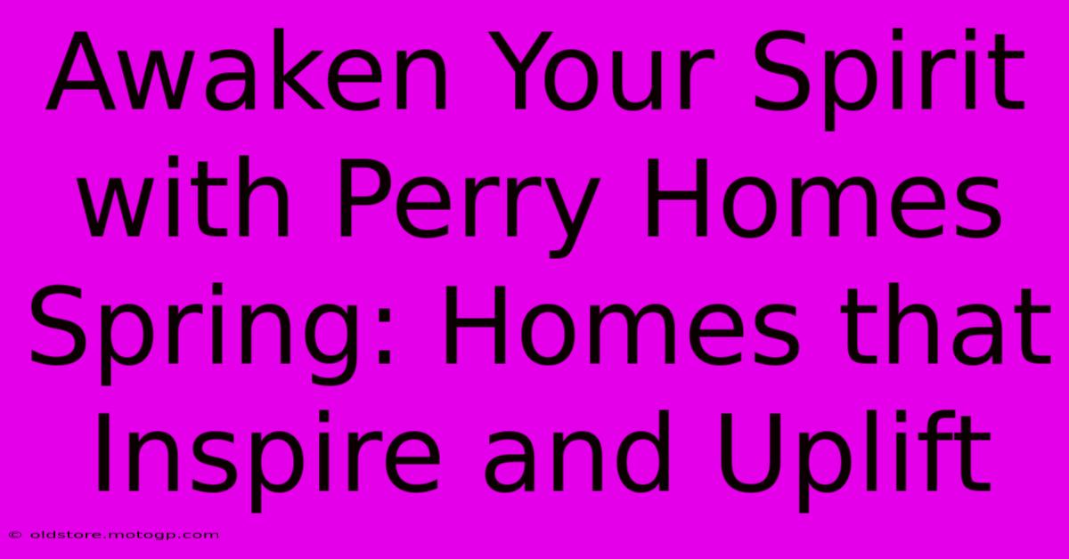 Awaken Your Spirit With Perry Homes Spring: Homes That Inspire And Uplift