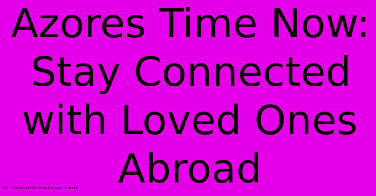 Azores Time Now: Stay Connected With Loved Ones Abroad