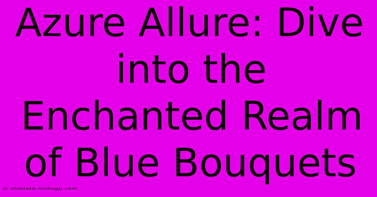 Azure Allure: Dive Into The Enchanted Realm Of Blue Bouquets