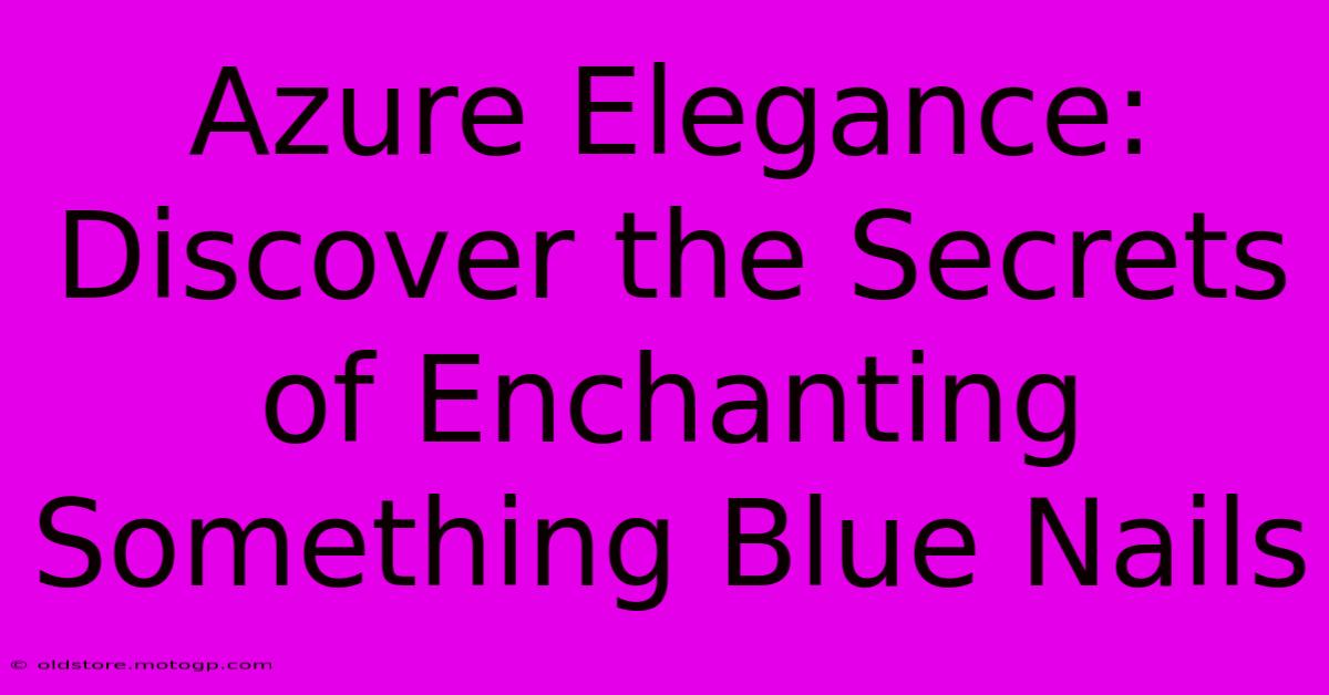 Azure Elegance: Discover The Secrets Of Enchanting Something Blue Nails