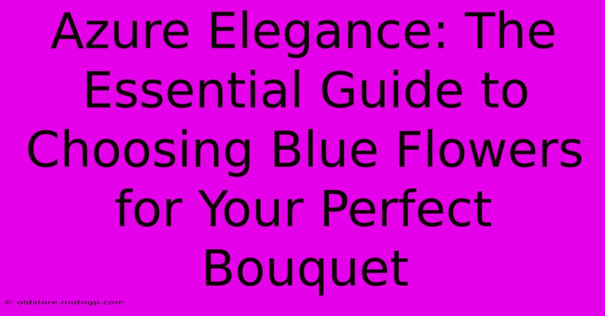 Azure Elegance: The Essential Guide To Choosing Blue Flowers For Your Perfect Bouquet