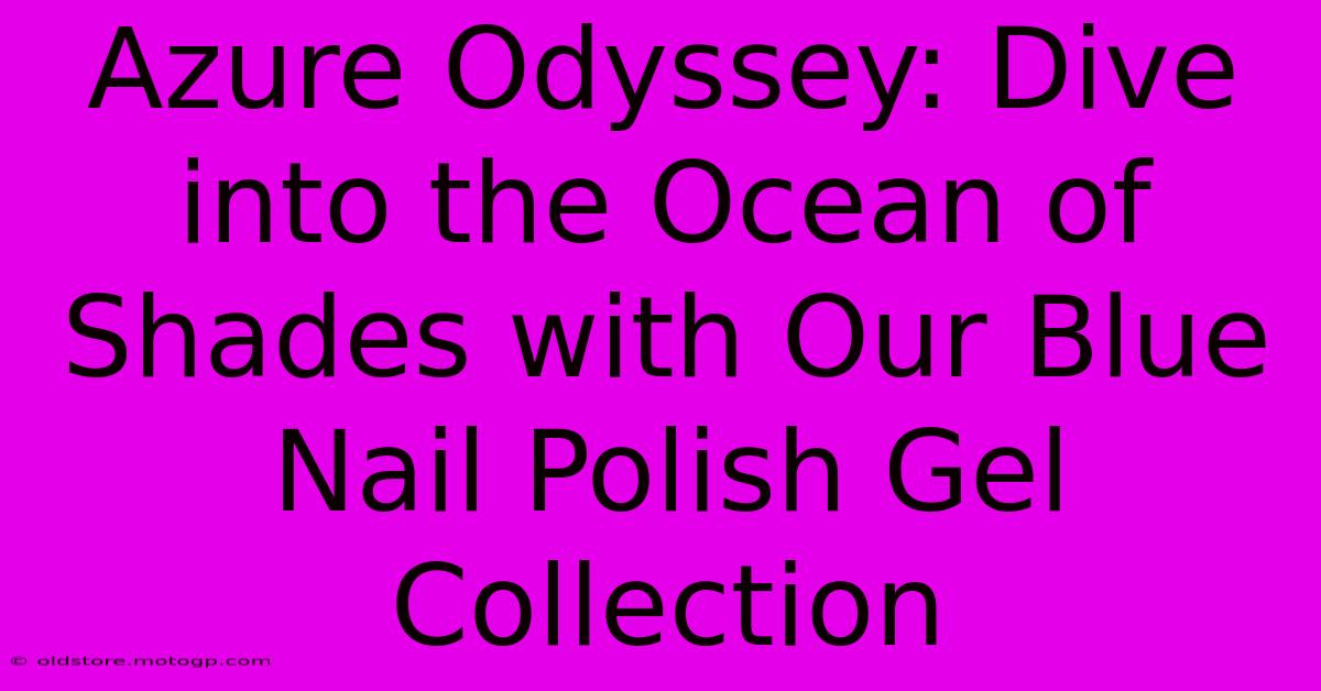 Azure Odyssey: Dive Into The Ocean Of Shades With Our Blue Nail Polish Gel Collection