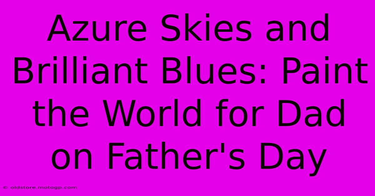 Azure Skies And Brilliant Blues: Paint The World For Dad On Father's Day