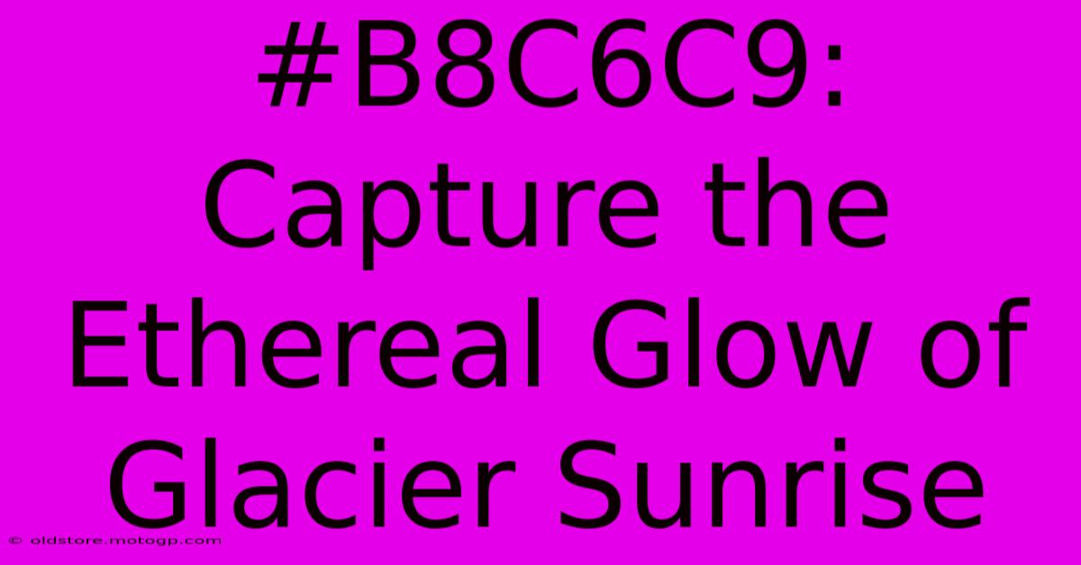 #B8C6C9: Capture The Ethereal Glow Of Glacier Sunrise