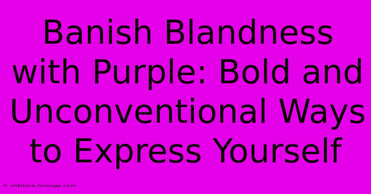 Banish Blandness With Purple: Bold And Unconventional Ways To Express Yourself