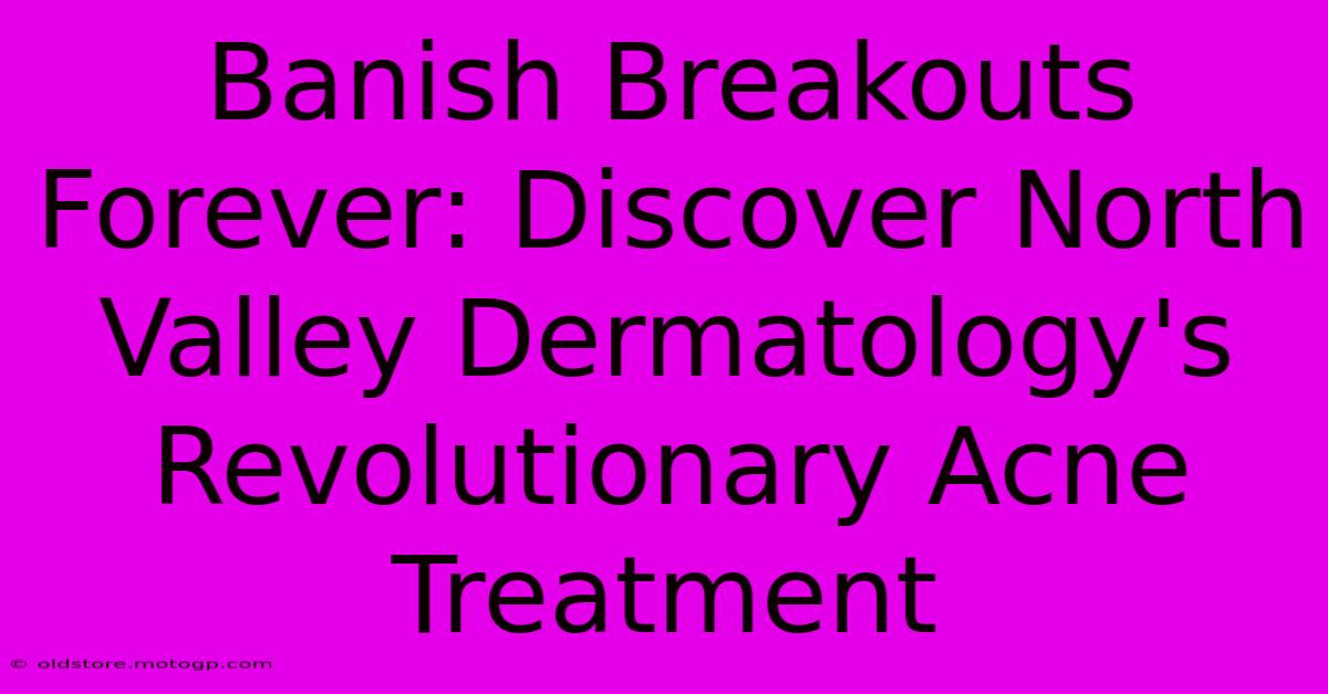 Banish Breakouts Forever: Discover North Valley Dermatology's Revolutionary Acne Treatment