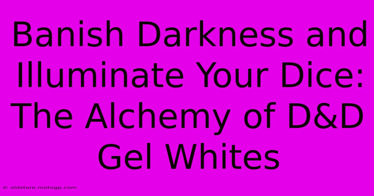 Banish Darkness And Illuminate Your Dice: The Alchemy Of D&D Gel Whites