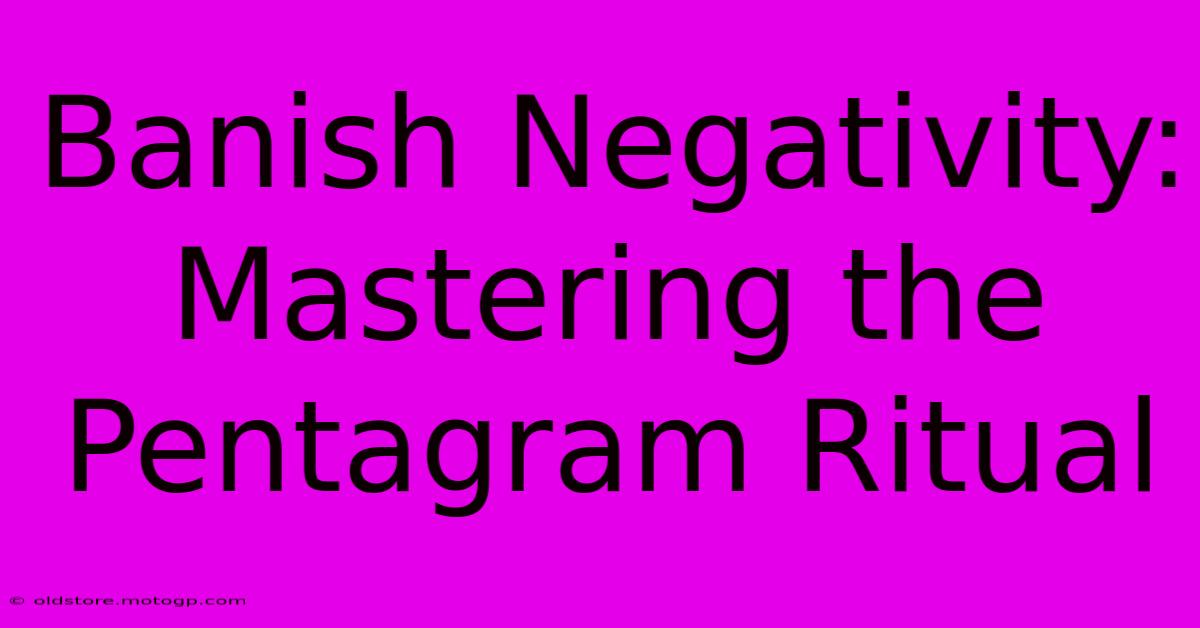 Banish Negativity: Mastering The Pentagram Ritual