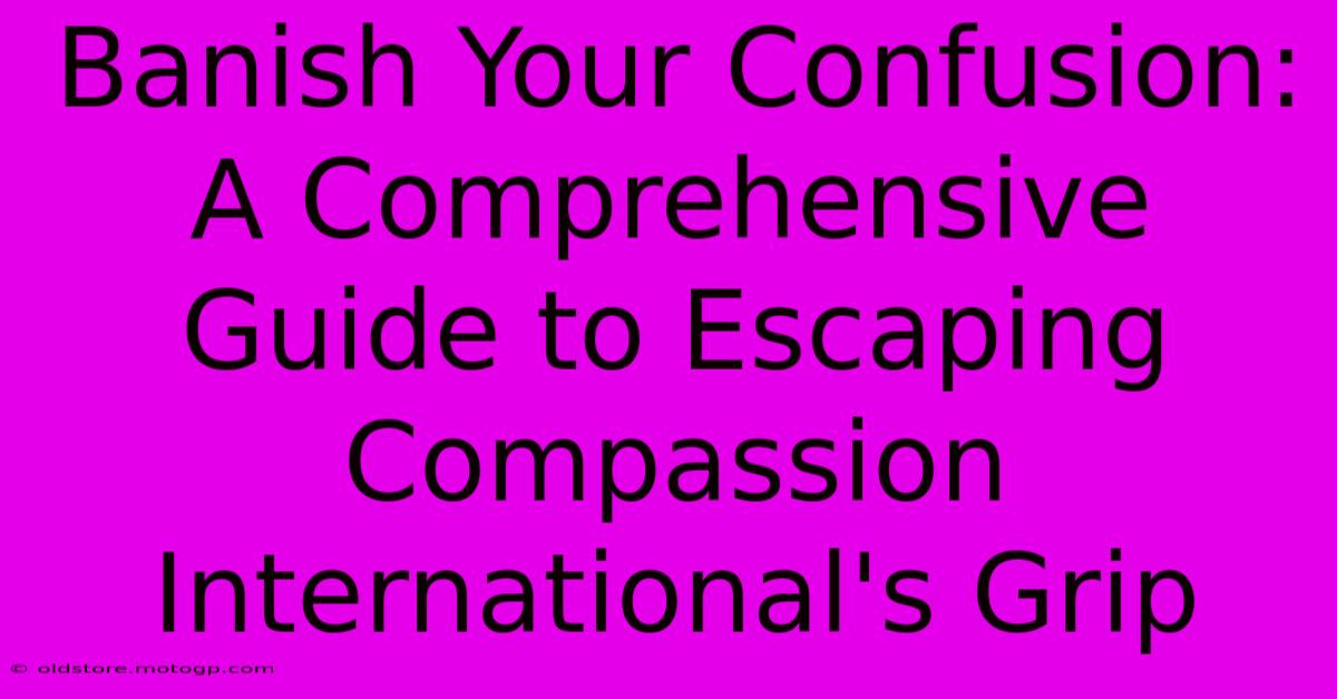 Banish Your Confusion: A Comprehensive Guide To Escaping Compassion International's Grip