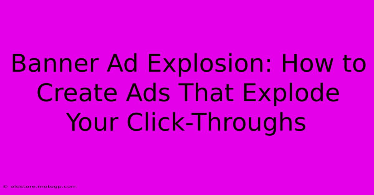 Banner Ad Explosion: How To Create Ads That Explode Your Click-Throughs