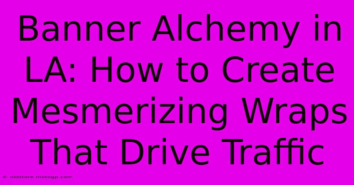 Banner Alchemy In LA: How To Create Mesmerizing Wraps That Drive Traffic