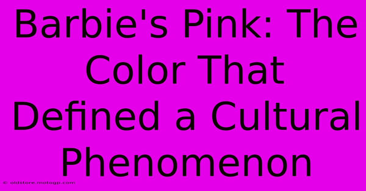 Barbie's Pink: The Color That Defined A Cultural Phenomenon