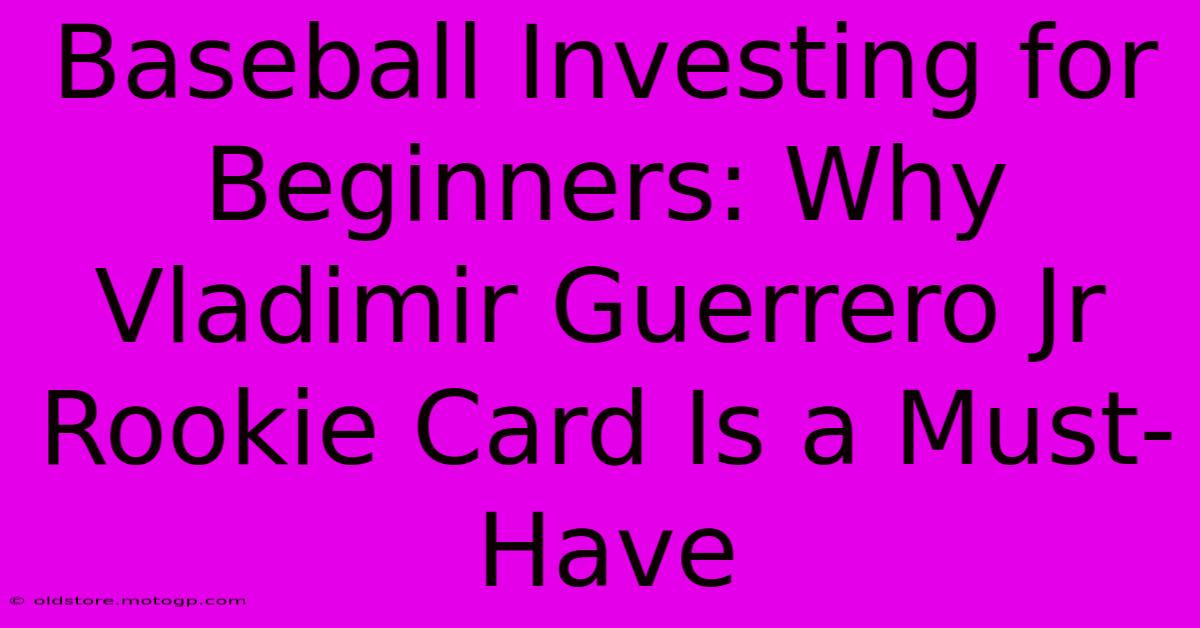 Baseball Investing For Beginners: Why Vladimir Guerrero Jr Rookie Card Is A Must-Have