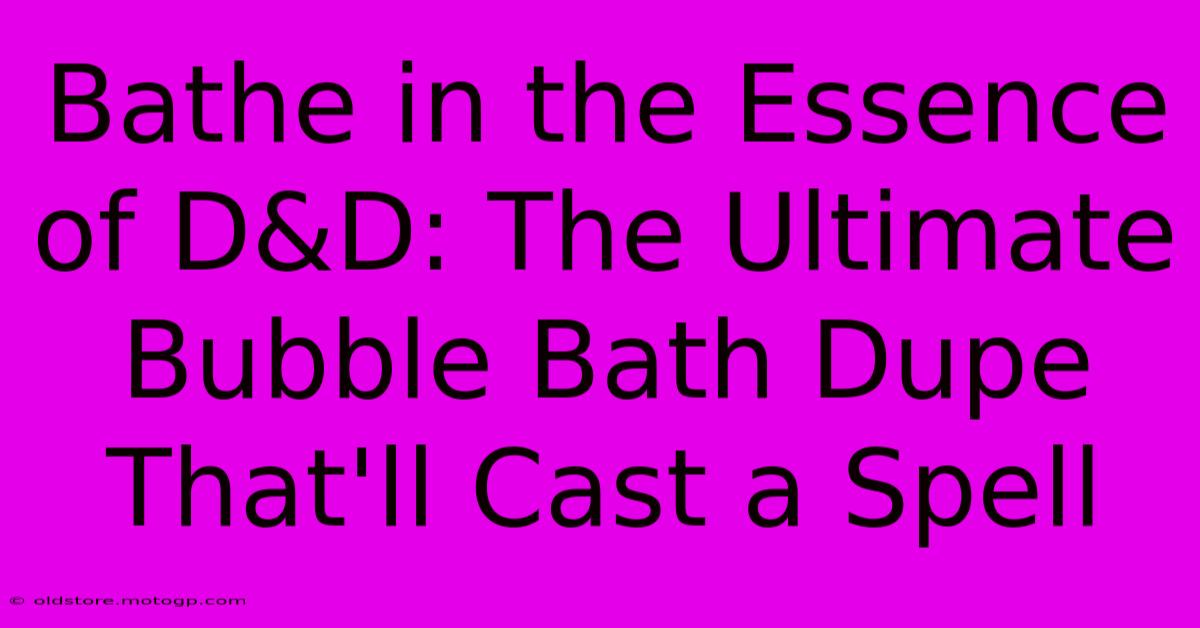 Bathe In The Essence Of D&D: The Ultimate Bubble Bath Dupe That'll Cast A Spell