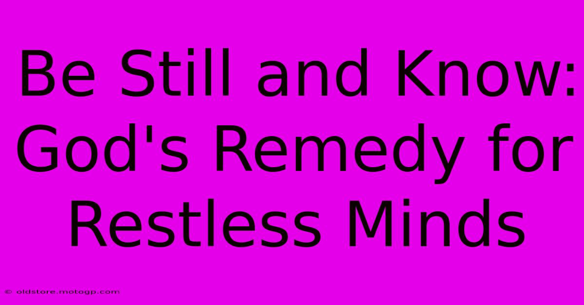 Be Still And Know: God's Remedy For Restless Minds