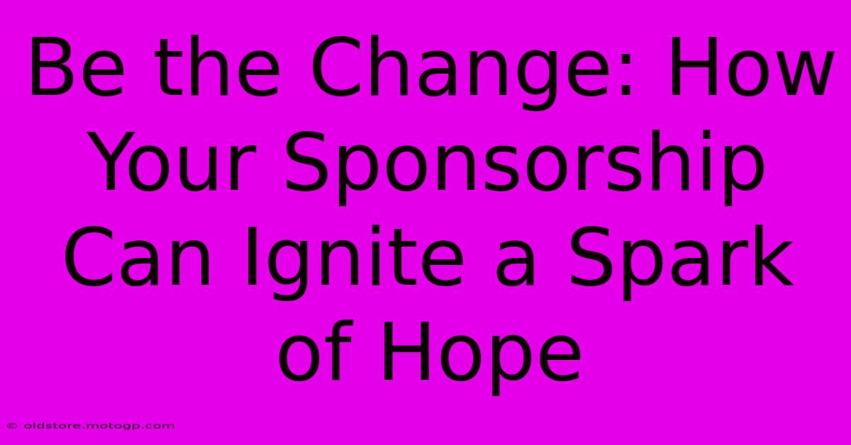 Be The Change: How Your Sponsorship Can Ignite A Spark Of Hope