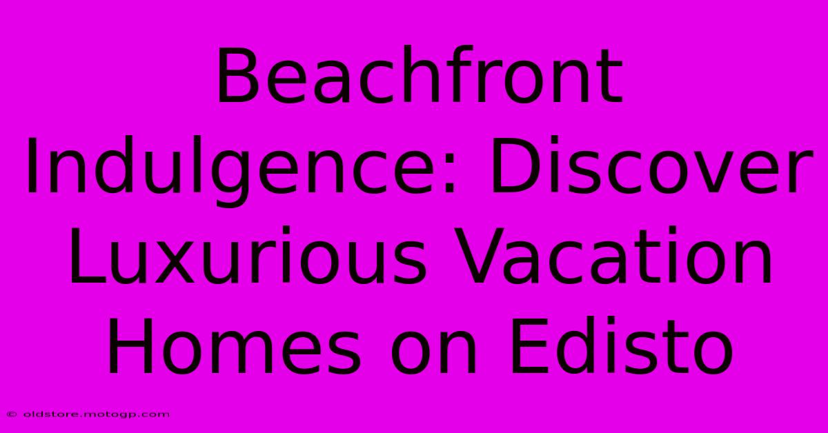 Beachfront Indulgence: Discover Luxurious Vacation Homes On Edisto