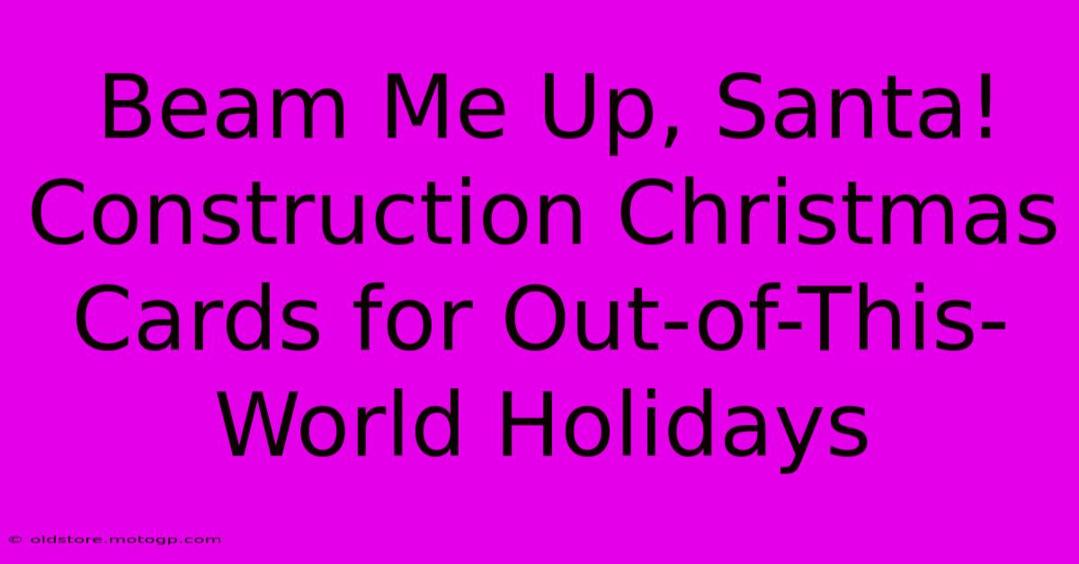 Beam Me Up, Santa! Construction Christmas Cards For Out-of-This-World Holidays