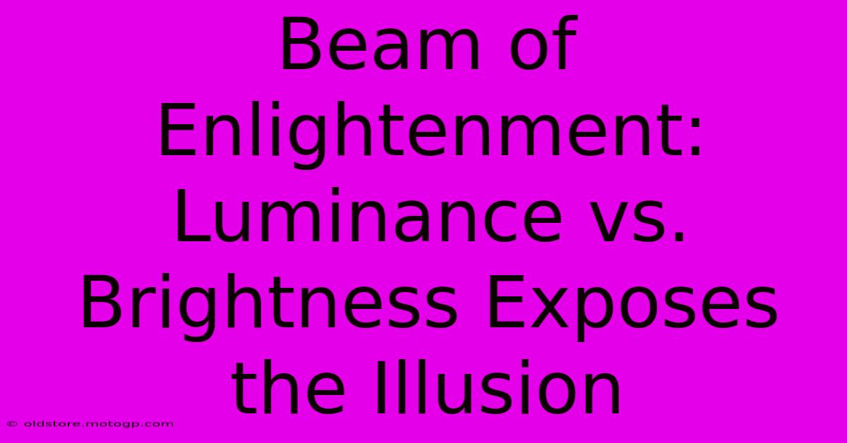 Beam Of Enlightenment: Luminance Vs. Brightness Exposes The Illusion