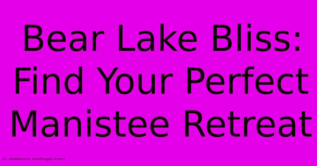 Bear Lake Bliss: Find Your Perfect Manistee Retreat