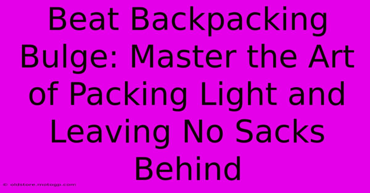 Beat Backpacking Bulge: Master The Art Of Packing Light And Leaving No Sacks Behind