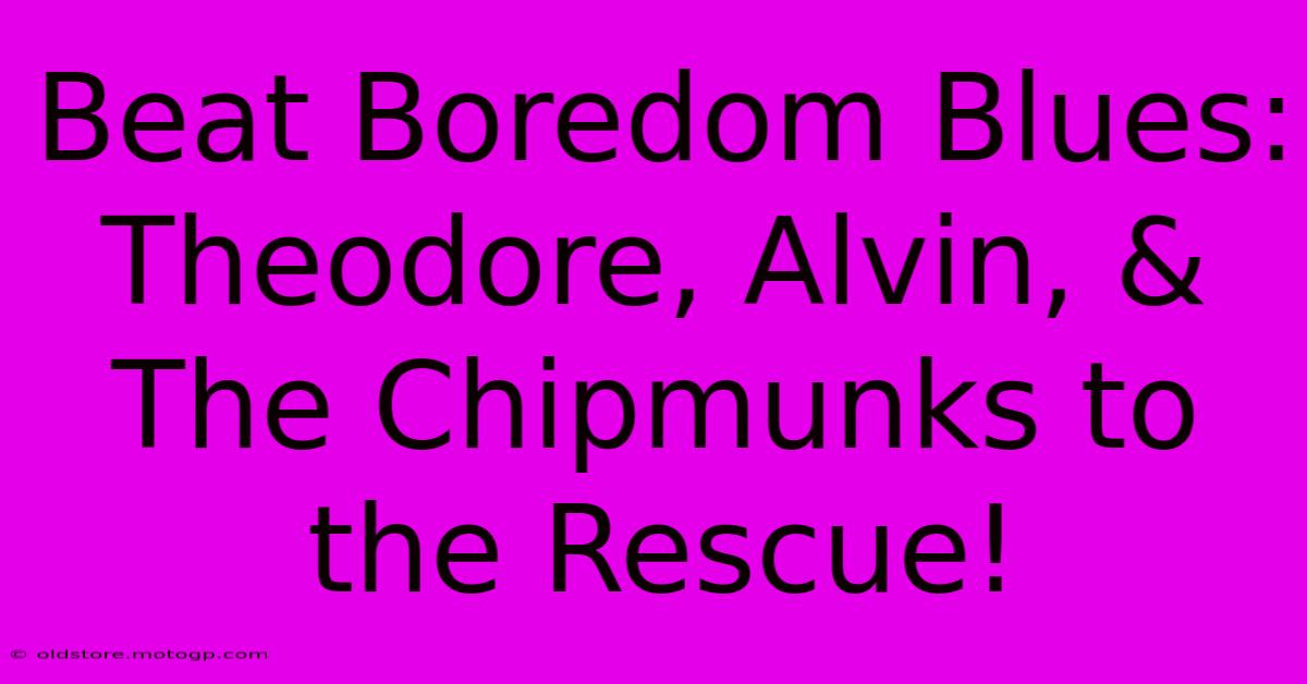 Beat Boredom Blues: Theodore, Alvin, & The Chipmunks To The Rescue!