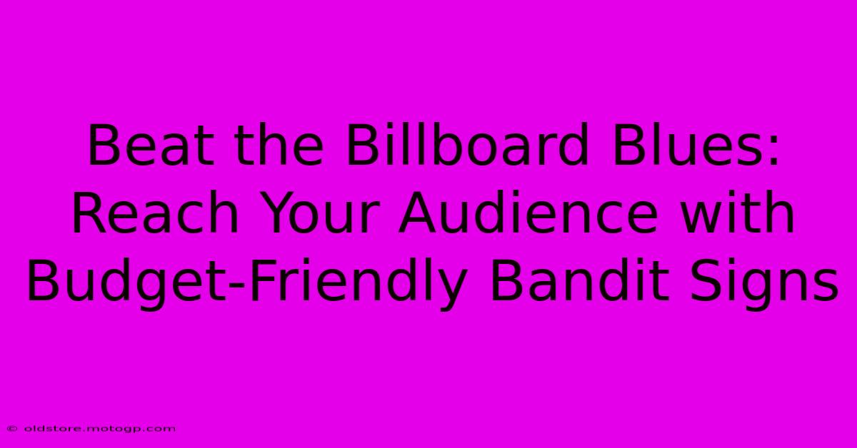 Beat The Billboard Blues: Reach Your Audience With Budget-Friendly Bandit Signs