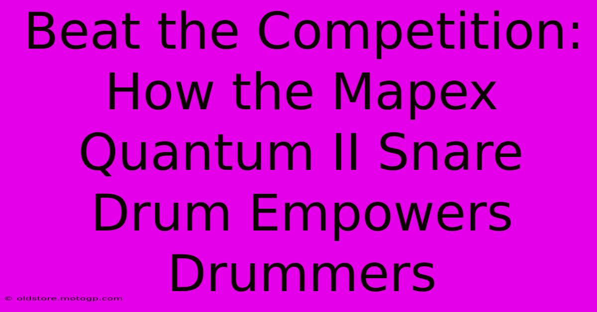 Beat The Competition: How The Mapex Quantum II Snare Drum Empowers Drummers